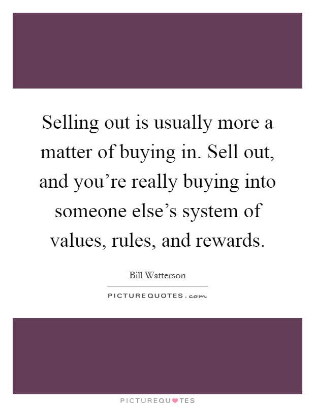 Selling out is usually more a matter of buying in. Sell out, and you're really buying into someone else's system of values, rules, and rewards. Picture Quote #1