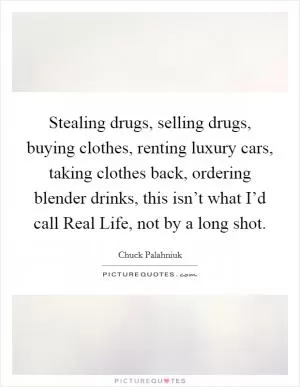 Stealing drugs, selling drugs, buying clothes, renting luxury cars, taking clothes back, ordering blender drinks, this isn’t what I’d call Real Life, not by a long shot Picture Quote #1