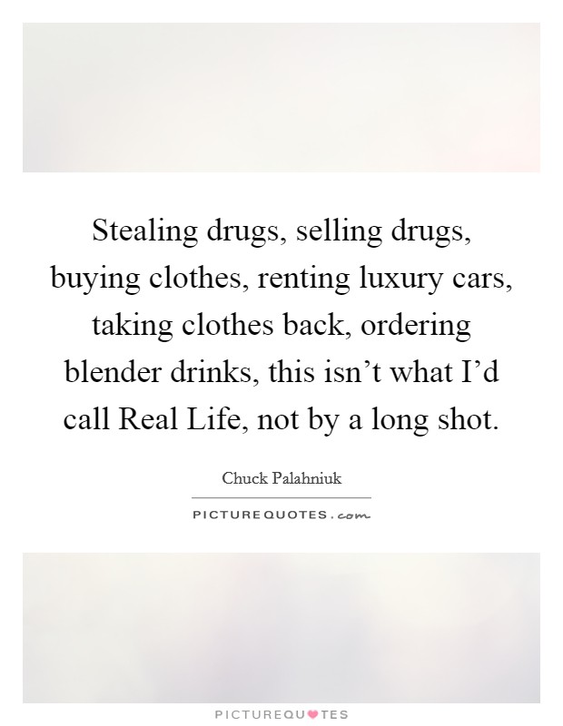 Stealing drugs, selling drugs, buying clothes, renting luxury cars, taking clothes back, ordering blender drinks, this isn't what I'd call Real Life, not by a long shot. Picture Quote #1