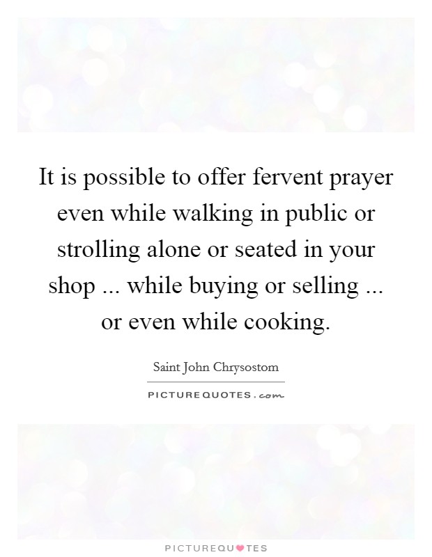 It is possible to offer fervent prayer even while walking in public or strolling alone or seated in your shop ... while buying or selling ... or even while cooking. Picture Quote #1