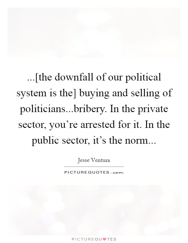 ...[the downfall of our political system is the] buying and selling of politicians...bribery. In the private sector, you're arrested for it. In the public sector, it's the norm... Picture Quote #1