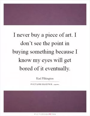 I never buy a piece of art. I don’t see the point in buying something because I know my eyes will get bored of it eventually Picture Quote #1