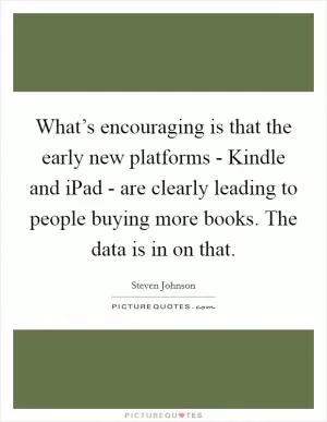 What’s encouraging is that the early new platforms - Kindle and iPad - are clearly leading to people buying more books. The data is in on that Picture Quote #1