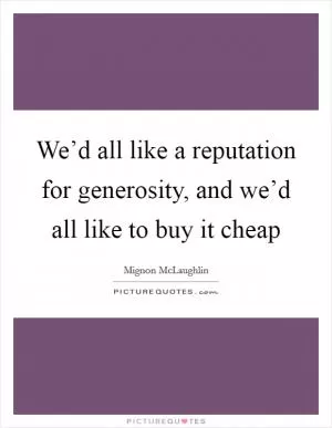 We’d all like a reputation for generosity, and we’d all like to buy it cheap Picture Quote #1