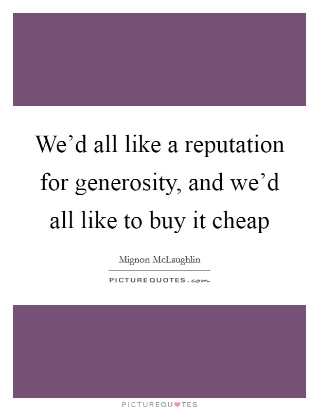 We'd all like a reputation for generosity, and we'd all like to buy it cheap Picture Quote #1