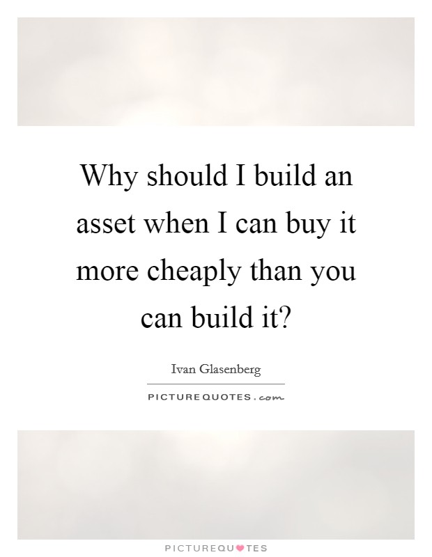 Why should I build an asset when I can buy it more cheaply than you can build it? Picture Quote #1