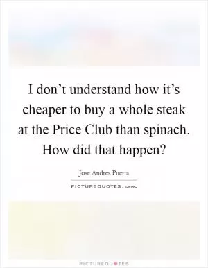 I don’t understand how it’s cheaper to buy a whole steak at the Price Club than spinach. How did that happen? Picture Quote #1