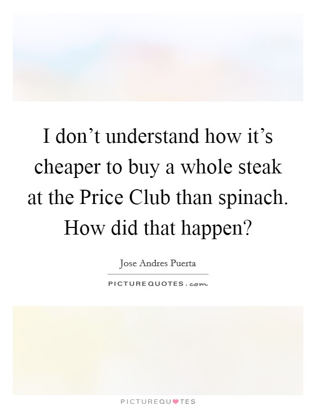 I don't understand how it's cheaper to buy a whole steak at the Price Club than spinach. How did that happen? Picture Quote #1