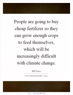 People are going to buy cheap fertilizer so they can grow enough crops to feed themselves, which will be increasingly difficult with climate change Picture Quote #1