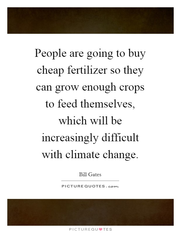 People are going to buy cheap fertilizer so they can grow enough crops to feed themselves, which will be increasingly difficult with climate change. Picture Quote #1