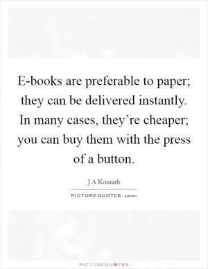 E-books are preferable to paper; they can be delivered instantly. In many cases, they’re cheaper; you can buy them with the press of a button Picture Quote #1