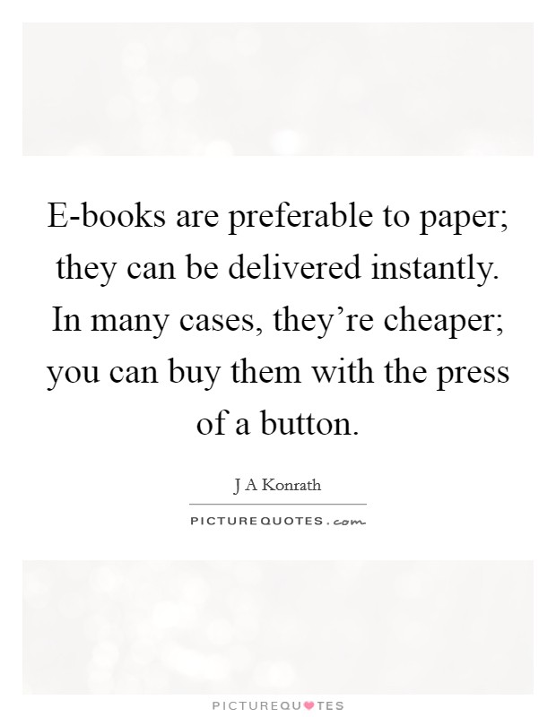 E-books are preferable to paper; they can be delivered instantly. In many cases, they're cheaper; you can buy them with the press of a button. Picture Quote #1