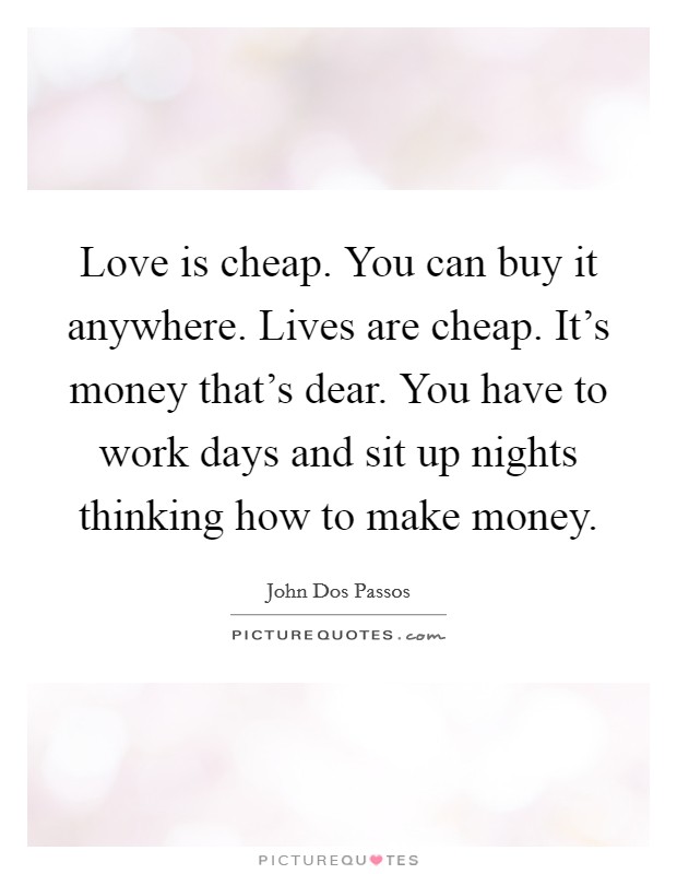 Love is cheap. You can buy it anywhere. Lives are cheap. It's money that's dear. You have to work days and sit up nights thinking how to make money. Picture Quote #1
