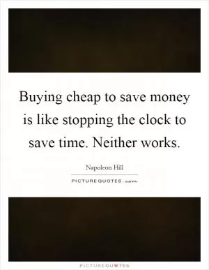 Buying cheap to save money is like stopping the clock to save time. Neither works Picture Quote #1