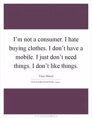I’m not a consumer. I hate buying clothes. I don’t have a mobile. I just don’t need things. I don’t like things Picture Quote #1