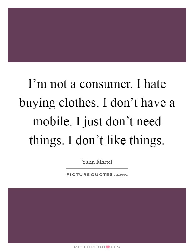 I'm not a consumer. I hate buying clothes. I don't have a mobile. I just don't need things. I don't like things. Picture Quote #1