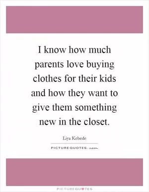 I know how much parents love buying clothes for their kids and how they want to give them something new in the closet Picture Quote #1