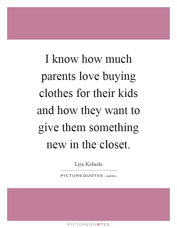 I know how much parents love buying clothes for their kids and how they want to give them something new in the closet. Picture Quote #1