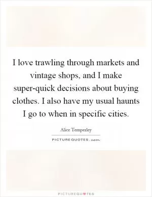 I love trawling through markets and vintage shops, and I make super-quick decisions about buying clothes. I also have my usual haunts I go to when in specific cities Picture Quote #1