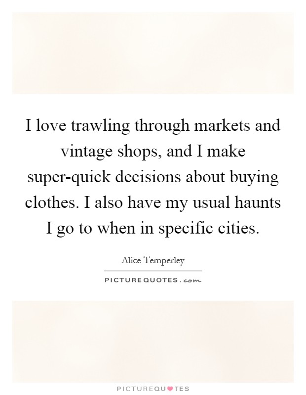 I love trawling through markets and vintage shops, and I make super-quick decisions about buying clothes. I also have my usual haunts I go to when in specific cities. Picture Quote #1