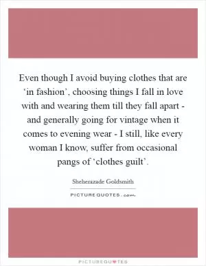 Even though I avoid buying clothes that are ‘in fashion’, choosing things I fall in love with and wearing them till they fall apart - and generally going for vintage when it comes to evening wear - I still, like every woman I know, suffer from occasional pangs of ‘clothes guilt’ Picture Quote #1