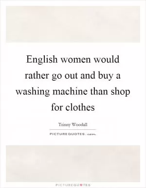 English women would rather go out and buy a washing machine than shop for clothes Picture Quote #1