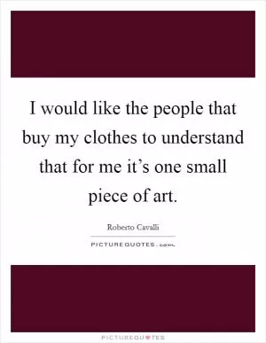 I would like the people that buy my clothes to understand that for me it’s one small piece of art Picture Quote #1