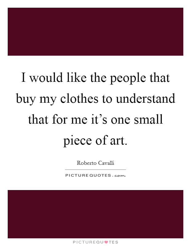 I would like the people that buy my clothes to understand that for me it's one small piece of art. Picture Quote #1