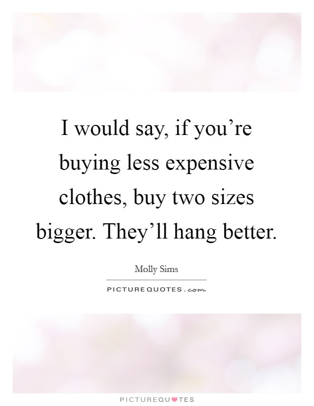 I would say, if you're buying less expensive clothes, buy two sizes bigger. They'll hang better. Picture Quote #1