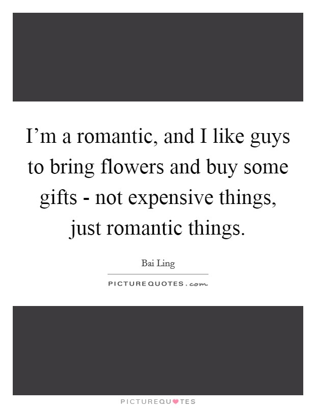 I'm a romantic, and I like guys to bring flowers and buy some gifts - not expensive things, just romantic things. Picture Quote #1