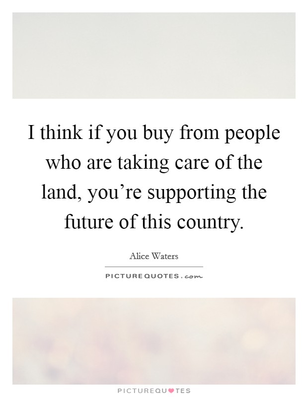 I think if you buy from people who are taking care of the land, you're supporting the future of this country. Picture Quote #1
