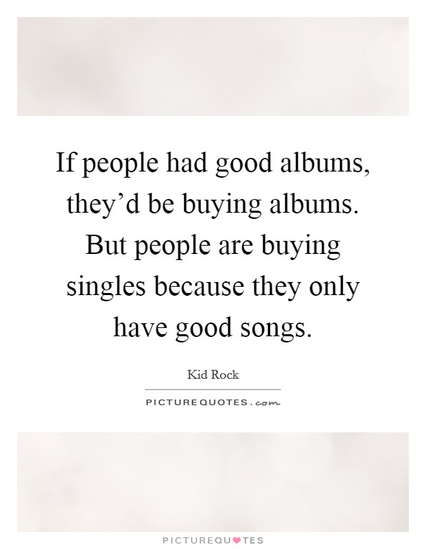 If people had good albums, they'd be buying albums. But people are buying singles because they only have good songs. Picture Quote #1