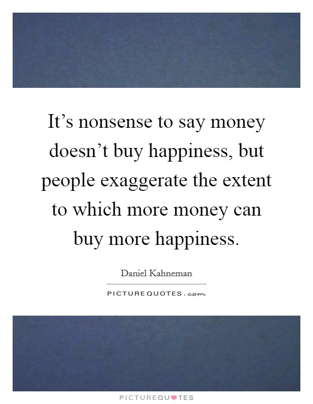 It's nonsense to say money doesn't buy happiness, but people exaggerate the extent to which more money can buy more happiness. Picture Quote #1