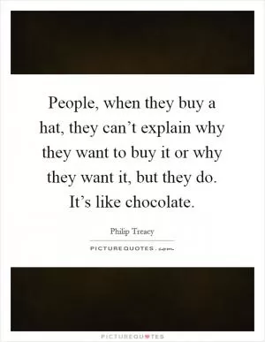 People, when they buy a hat, they can’t explain why they want to buy it or why they want it, but they do. It’s like chocolate Picture Quote #1