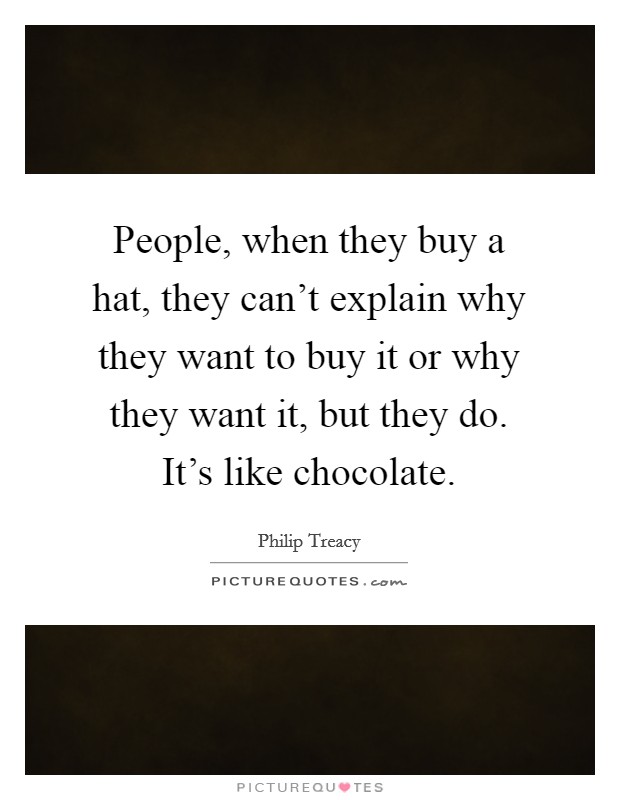 People, when they buy a hat, they can't explain why they want to buy it or why they want it, but they do. It's like chocolate. Picture Quote #1