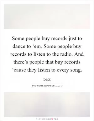 Some people buy records just to dance to ‘em. Some people buy records to listen to the radio. And there’s people that buy records ‘cause they listen to every song Picture Quote #1
