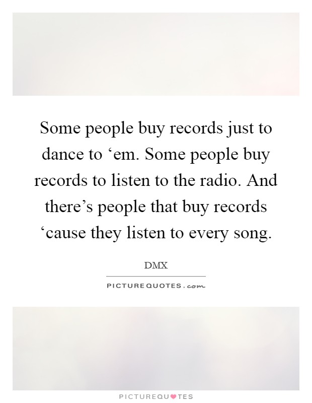 Some people buy records just to dance to ‘em. Some people buy records to listen to the radio. And there's people that buy records ‘cause they listen to every song. Picture Quote #1