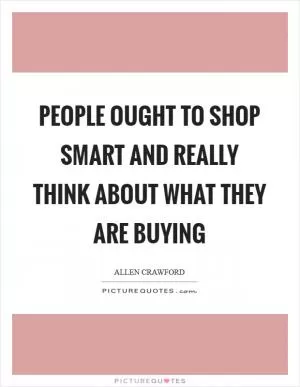 People ought to shop smart and really think about what they are buying Picture Quote #1