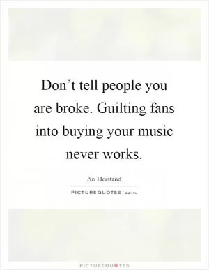 Don’t tell people you are broke. Guilting fans into buying your music never works Picture Quote #1