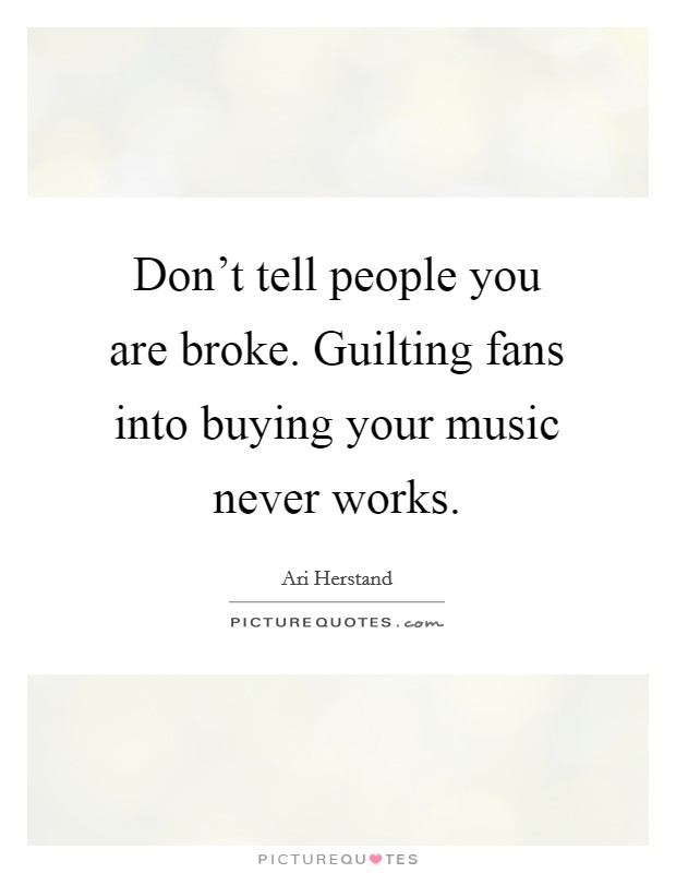 Don't tell people you are broke. Guilting fans into buying your music never works. Picture Quote #1