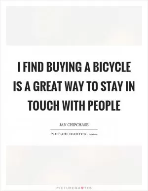 I find buying a bicycle is a great way to stay in touch with people Picture Quote #1