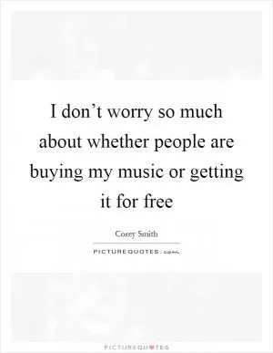 I don’t worry so much about whether people are buying my music or getting it for free Picture Quote #1