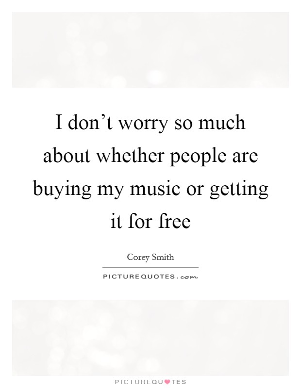 I don't worry so much about whether people are buying my music or getting it for free Picture Quote #1