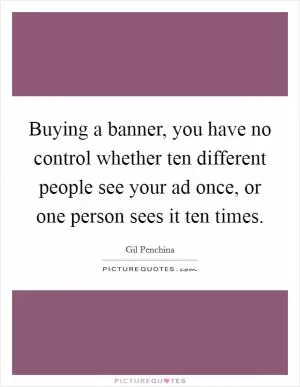 Buying a banner, you have no control whether ten different people see your ad once, or one person sees it ten times Picture Quote #1