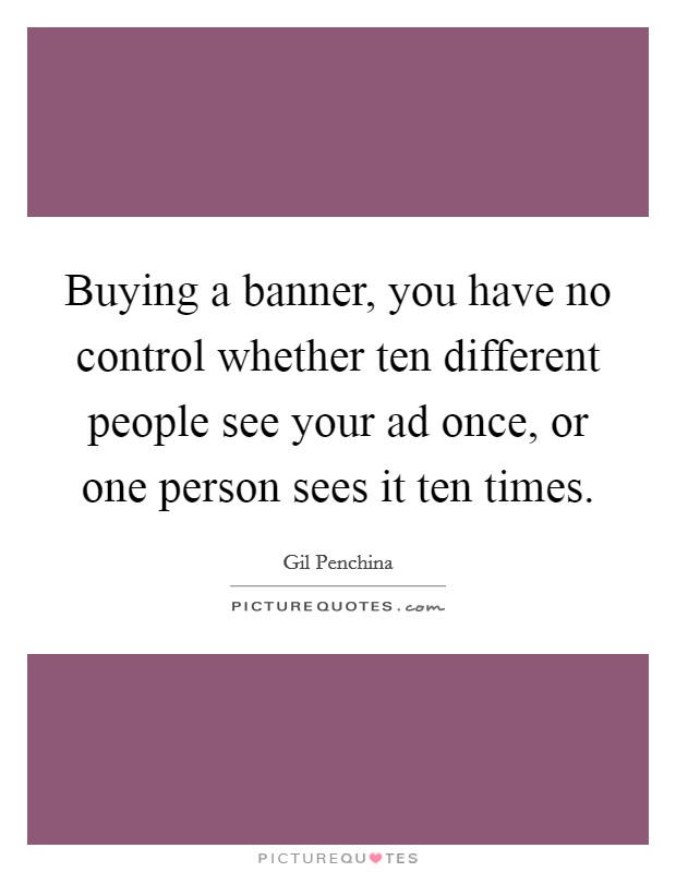 Buying a banner, you have no control whether ten different people see your ad once, or one person sees it ten times. Picture Quote #1