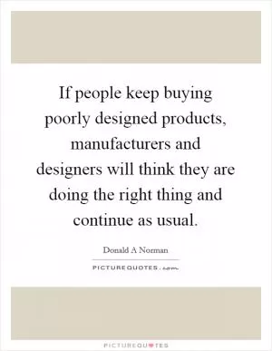 If people keep buying poorly designed products, manufacturers and designers will think they are doing the right thing and continue as usual Picture Quote #1