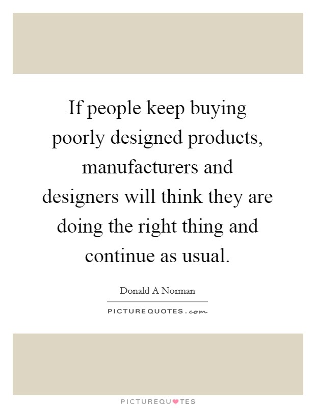 If people keep buying poorly designed products, manufacturers and designers will think they are doing the right thing and continue as usual. Picture Quote #1