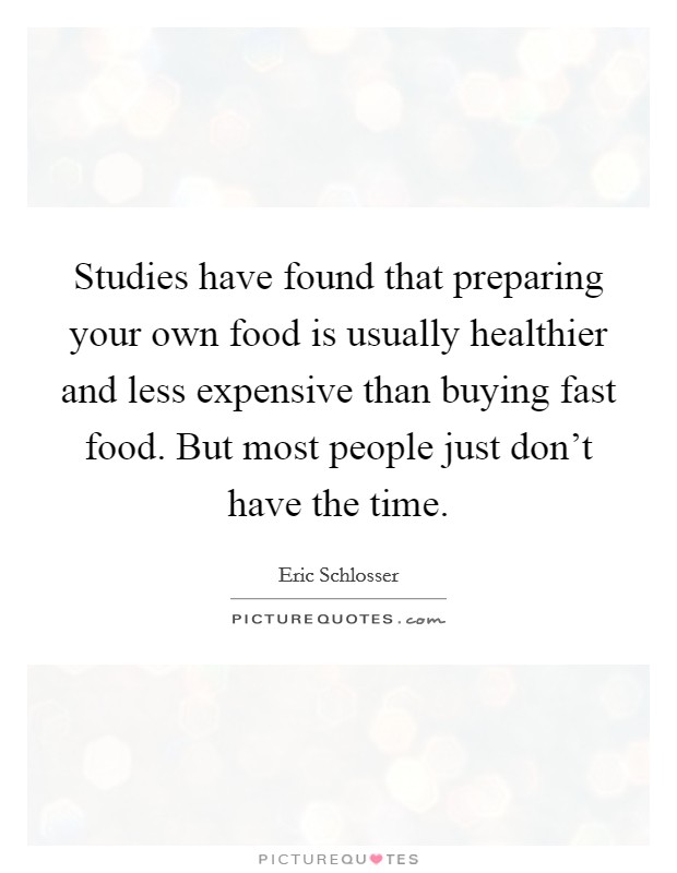 Studies have found that preparing your own food is usually healthier and less expensive than buying fast food. But most people just don't have the time. Picture Quote #1