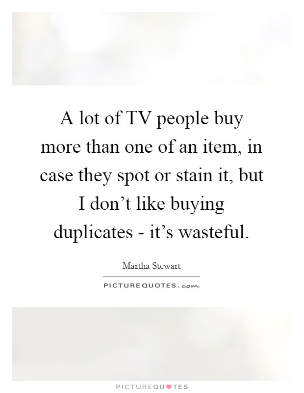 A lot of TV people buy more than one of an item, in case they spot or stain it, but I don't like buying duplicates - it's wasteful. Picture Quote #1