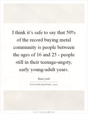 I think it’s safe to say that 50% of the record buying metal community is people between the ages of 16 and 25 - people still in their teenage-angsty, early young-adult years Picture Quote #1